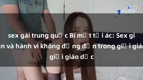 sex gái trung quốc Bí mật tội ác: Sex giáo viên và hành vi không đứng đắn trong giới giáo dục