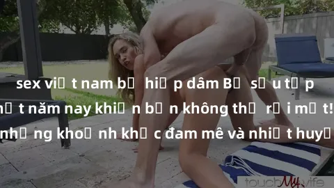 sex việt nam bị hiếp dâm Bộ sưu tập phim sex Mỹ hot nhất năm nay khiến bạn không thể rời mắt! Tận hưởng những khoảnh khắc đam mê và nhiệt huyết trong các tác phẩm nóng bỏng này!