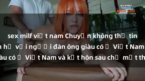 sex milf việt nam Chuyện không thể tin nổi: Gái Tây quan hệ với người đàn ông giàu có ở Việt Nam và kết hôn sau chỉ một tháng