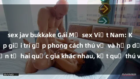 sex jav bukkake Gái Mỹ sex Việt Nam: Khi nền công nghiệp giải trí gặp phong cách thú vị và hấp dẫn từ hai quốc gia khác nhau, kết quả thú vị không thể bỏ qua.