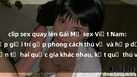 clip sex quay lén Gái Mỹ sex Việt Nam: Khi nền công nghiệp giải trí gặp phong cách thú vị và hấp dẫn từ hai quốc gia khác nhau, kết quả thú vị không thể bỏ qua.