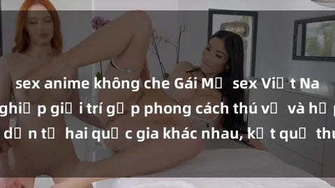 sex anime không che Gái Mỹ sex Việt Nam: Khi nền công nghiệp giải trí gặp phong cách thú vị và hấp dẫn từ hai quốc gia khác nhau, kết quả thú vị không thể bỏ qua.