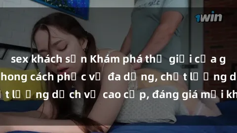 sex khách sạn Khám phá thế giới của gái gọi Việt Nam: Phong cách phục vụ đa dạng, chất lượng dịch vụ cao cấp, đáng giá mọi khoản chi phí