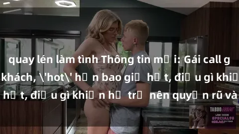 quay lén làm tình Thông tin mới: Gái call girl Việt Nam đắt khách, 'hot' hơn bao giờ hết, điều gì khiến họ trở nên quyến rũ và đáng chú ý?