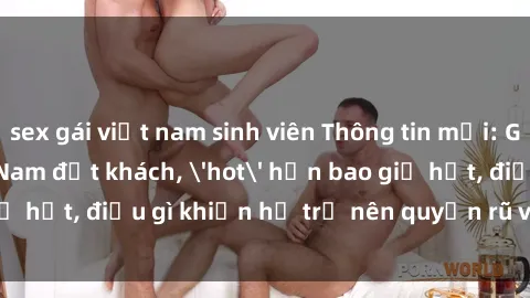 sex gái việt nam sinh viên Thông tin mới: Gái call girl Việt Nam đắt khách, 'hot' hơn bao giờ hết, điều gì khiến họ trở nên quyến rũ và đáng chú ý?