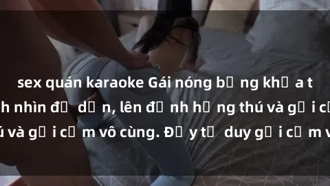 sex quán karaoke Gái nóng bỏng khỏa thân khiến mọi ánh nhìn đổ dồn, lên đỉnh hứng thú và gợi cảm vô cùng. Đầy tư duy gợi cảm và quyến rũ.