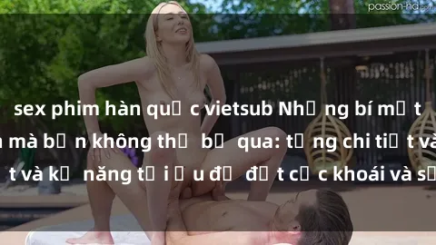 sex phim hàn quốc vietsub Những bí mật về sex người lớn mà bạn không thể bỏ qua: từng chi tiết và kỹ năng tối ưu để đạt cực khoái và sự hài lòng tối đa.