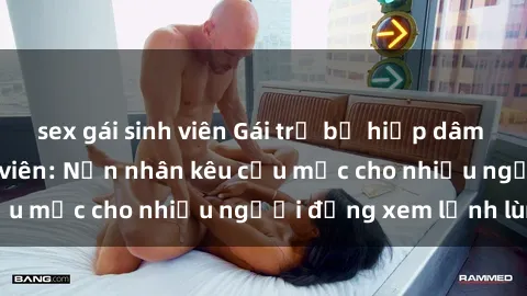 sex gái sinh viên Gái trẻ bị hiếp dâm bạo lực trong công viên: Nạn nhân kêu cứu mặc cho nhiều người đứng xem lạnh lùng