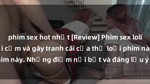 phim sex hot nhất [Review] Phim sex loli: Đánh giá về sự gợi cảm và gây tranh cãi của thể loại phim này. Những điểm nổi bật và đáng lưu ý khi xem phim loli.
