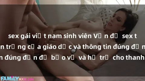sex gái việt nam sinh viên Vấn đề sex thiếu niên: Tầm quan trọng của giáo dục và thông tin đúng đắn để bảo vệ và hỗ trợ cho thanh thiếu niên