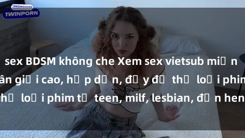 sex BDSM không che Xem sex vietsub miễn phí tại nhà, độ phân giải cao, hấp dẫn, đầy đủ thể loại phim từ teen, milf, lesbian, đến hentai và jav.