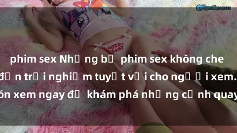 phim sex Những bộ phim sex không che HD đỉnh cao, đem đến trải nghiệm tuyệt vời cho người xem.Đón xem ngay để khám phá những cảnh quay đẹp mắt và kích thích.
