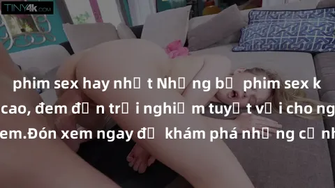 phim sex hay nhất Những bộ phim sex không che HD đỉnh cao, đem đến trải nghiệm tuyệt vời cho người xem.Đón xem ngay để khám phá những cảnh quay đẹp mắt và kích thích.