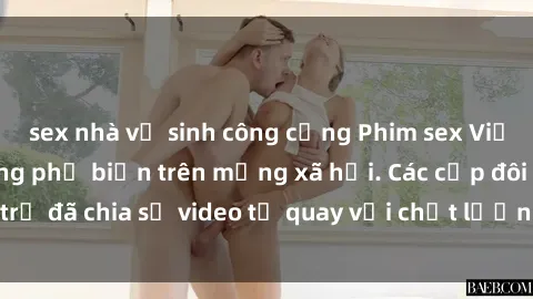 sex nhà vệ sinh công cộng Phim sex Việt Nam HD ngày càng phổ biến trên mạng xã hội. Các cặp đôi trẻ đã chia sẻ video tự quay với chất lượng sắc nét, gợi cảm.