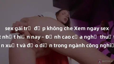 sex gái trẻ đẹp không che Xem ngay sex video Việt Nam hot nhất hiện nay – Đỉnh cao của nghệ thuật diễn xuất và đạo diễn trong ngành công nghiệp phim người lớn tại đây!
