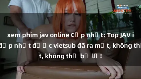 xem phim jav online Cập nhật: Top JAV idol xinh đẹp nhất được vietsub đã ra mắt, không thể bỏ lỡ!