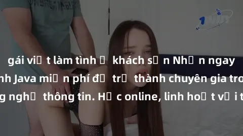 gái việt làm tình ở khách sạn Nhận ngay khoá học lập trình Java miễn phí để trở thành chuyên gia trong lĩnh vực công nghệ thông tin. Học online, linh hoạt với thời gian, không giới hạn địa điểm. Đăng 