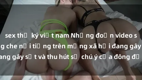 sex thư ký việt nam Những đoạn video sex Việt Nam không che nổi tiếng trên mạng xã hội đang gây sốt và thu hút sự chú ý của đông đảo người xem.