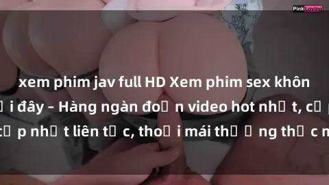 xem phim jav full HD Xem phim sex không che miễn phí tại đây – Hàng ngàn đoạn video hot nhất, cập nhật liên tục, thoải mái thưởng thức mà không tốn kém.