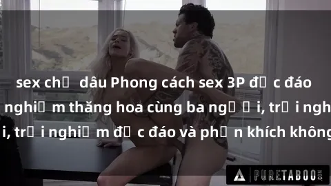 sex chị dâu Phong cách sex 3P độc đáo tại Việt Nam: Kinh nghiệm thăng hoa cùng ba người, trải nghiệm độc đáo và phấn khích không thể bỏ lỡ!