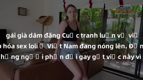 gái già dâm đãng Cuộc tranh luận về việc có nên hợp pháp hóa sex loli ở Việt Nam đang nóng lên. Đồng thời, cũng có những người phản đối gay gắt việc này vì lo ngại về tác động tiêu cực lên trẻ em và x