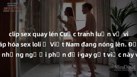 clip sex quay lén Cuộc tranh luận về việc có nên hợp pháp hóa sex loli ở Việt Nam đang nóng lên. Đồng thời, cũng có những người phản đối gay gắt việc này vì lo ngại về tác động tiêu cực lên trẻ em và 