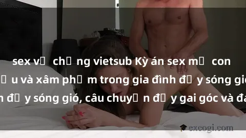 sex vợ chồng vietsub Kỳ án sex mẹ con Việt Nam: Sự sở hữu và xâm phạm trong gia đình đầy sóng gió, câu chuyện đầy gai góc và đau lòng.