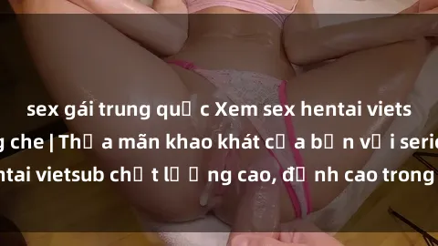 sex gái trung quốc Xem sex hentai vietsub cực hot, không che | Thỏa mãn khao khát của bạn với series hentai vietsub chất lượng cao, đỉnh cao trong thể loại anime không che.