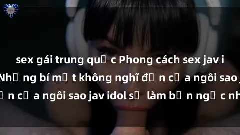 sex gái trung quốc Phong cách sex jav idol siêu hấp dẫn: Những bí mật không nghĩ đến của ngôi sao jav idol sẽ làm bạn ngạc nhiên!