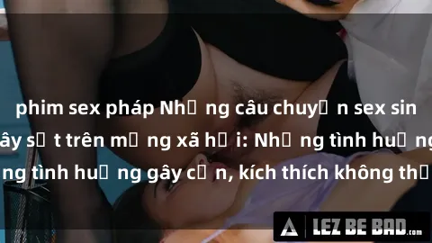 phim sex pháp Những câu chuyện sex sinh viên Việt Nam gây sốt trên mạng xã hội: Những tình huống gây cấn, kích thích không thể bỏ qua