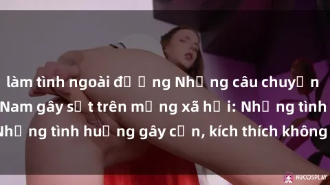 làm tình ngoài đường Những câu chuyện sex sinh viên Việt Nam gây sốt trên mạng xã hội: Những tình huống gây cấn, kích thích không thể bỏ qua