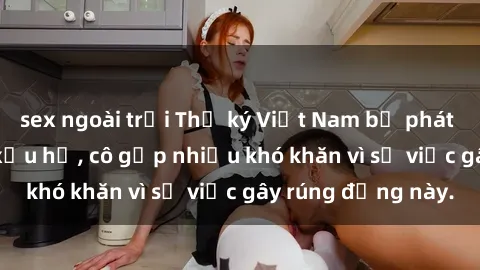 sex ngoài trời Thư ký Việt Nam bị phát tán clip sex đáng xấu hổ, cô gặp nhiều khó khăn vì sự việc gây rúng động này.