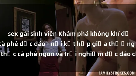 sex gái sinh viên Khám phá không khí độc đáo tại sex quán cà phê độc đáo - nơi kết hợp giữa thưởng thức cà phê ngon và trải nghiệm độc đáo của không gian sex shop.