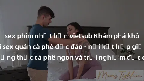 sex phim nhật bản vietsub Khám phá không khí độc đáo tại sex quán cà phê độc đáo - nơi kết hợp giữa thưởng thức cà phê ngon và trải nghiệm độc đáo của không gian sex shop.