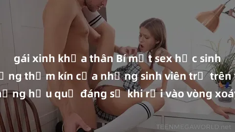 gái xinh khỏa thân Bí mật sex học sinh không che: Cuộc sống thầm kín của những sinh viên trẻ trên trường. Những hậu quả đáng sợ khi rơi vào vòng xoáy của tình dục từ tuổi mới lớn.