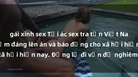gái xinh sex Tội ác sex tra tấn Việt Nam: những vụ vi phạm đáng lên án và báo động cho xã hội hiện nay. Đừng lờ đi vấn đề nghiêm trọng này!