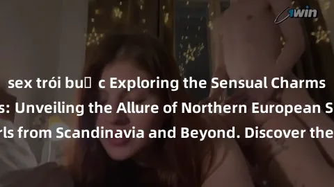 sex trói buộc Exploring the Sensual Charms of Nordic Beauties: Unveiling the Allure of Northern European Sexiness in Girls from Scandinavia and Beyond. Discover the Seductive Secrets of Northern Europ