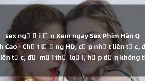 sex người lớn Xem ngay Sex Phim Hàn Quốc Vietsub Đỉnh Cao - Chất lượng HD, cập nhật liên tục, đủ mọi thể loại, hấp dẫn không thể bỏ qua!