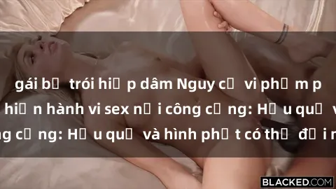 gái bị trói hiếp dâm Nguy cơ vi phạm pháp luật khi thực hiện hành vi sex nơi công cộng: Hậu quả và hình phạt có thể đối mặt