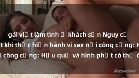 gái việt làm tình ở khách sạn Nguy cơ vi phạm pháp luật khi thực hiện hành vi sex nơi công cộng: Hậu quả và hình phạt có thể đối mặt