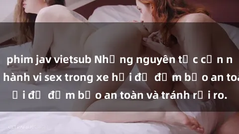 phim jav vietsub Những nguyên tắc cần nhớ khi thực hiện hành vi sex trong xe hơi để đảm bảo an toàn và tránh rủi ro.