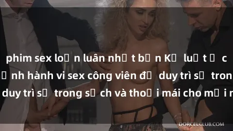 phim sex loạn luân nhật bản Kỷ luật ở công viên: Chấn chỉnh hành vi sex công viên để duy trì sự trong sạch và thoải mái cho mọi người.