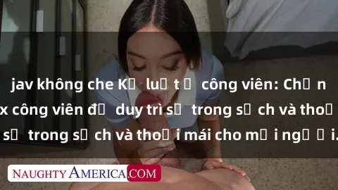 jav không che Kỷ luật ở công viên: Chấn chỉnh hành vi sex công viên để duy trì sự trong sạch và thoải mái cho mọi người.