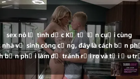 sex nô lệ tình dục Kể từ lần cuối cùng bạn thực hành sex nhà vệ sinh công cộng, đây là cách bạn phải làm để tránh rủi ro và tối ưu trải nghiệm.