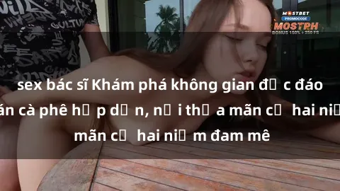 sex bác sĩ Khám phá không gian độc đáo tại sex quán cà phê hấp dẫn, nơi thỏa mãn cả hai niềm đam mê
