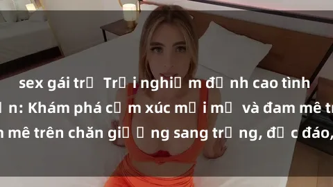 sex gái trẻ Trải nghiệm đỉnh cao tình yêu tại sex khách sạn: Khám phá cảm xúc mới mẻ và đam mê trên chăn giường sang trọng, độc đáo, không giới hạn.