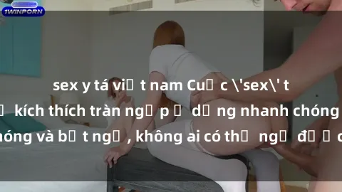 sex y tá việt nam Cuộc 'sex' trong thang máy: Khi sự kích thích tràn ngập ở dạng nhanh chóng và bất ngờ, không ai có thể ngờ được điều gì sẽ xảy ra!