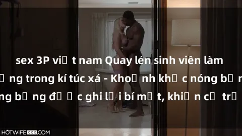sex 3P việt nam Quay lén sinh viên làm tình ngay trên giường trong kí túc xá - Khoảnh khắc nóng bỏng được ghi lại bí mật, khiến cả trường học xôn xao.