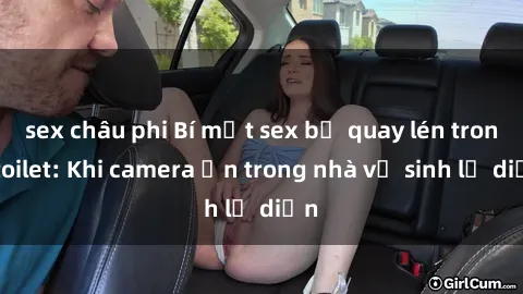 sex châu phi Bí mật sex bị quay lén trong toilet: Khi camera ẩn trong nhà vệ sinh lộ diện