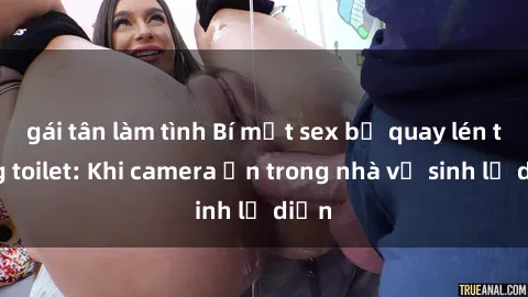 gái tân làm tình Bí mật sex bị quay lén trong toilet: Khi camera ẩn trong nhà vệ sinh lộ diện